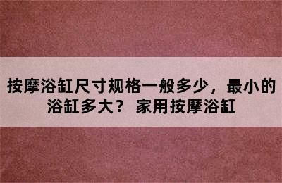 按摩浴缸尺寸规格一般多少，最小的浴缸多大？ 家用按摩浴缸